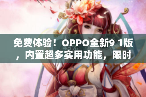 免费体验！OPPO全新9 1版，内置超多实用功能，限时免费下载，赶快体验吧