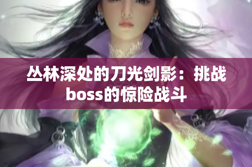 丛林深处的刀光剑影：挑战boss的惊险战斗