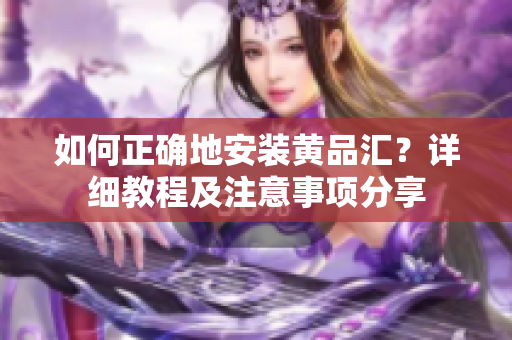 如何正确地安装黄品汇？详细教程及注意事项分享