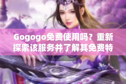 Gogogo免费使用吗？重新探索该服务并了解其免费特点!