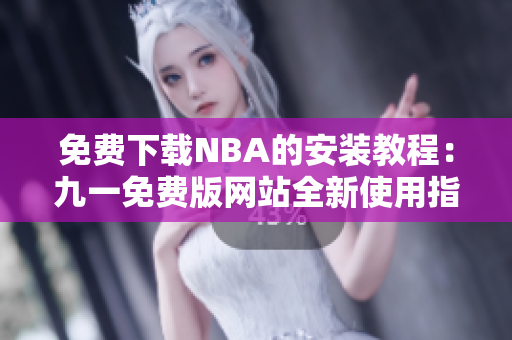 免费下载NBA的安装教程：九一免费版网站全新使用指南