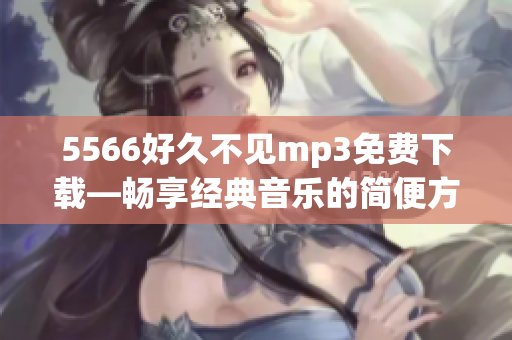 5566好久不见mp3免费下载—畅享经典音乐的简便方式