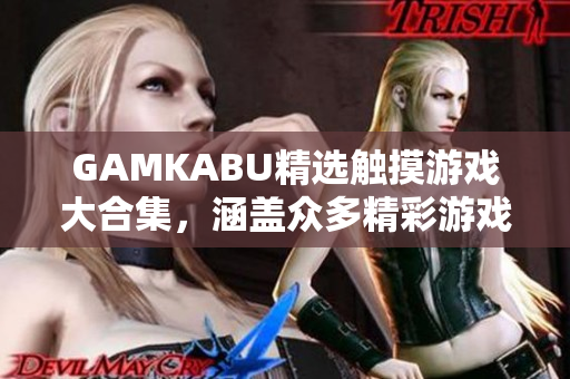 GAMKABU精选触摸游戏大合集，涵盖众多精彩游戏，尽享无穷乐趣