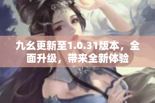 九幺更新至1.0.31版本，全面升级，带来全新体验