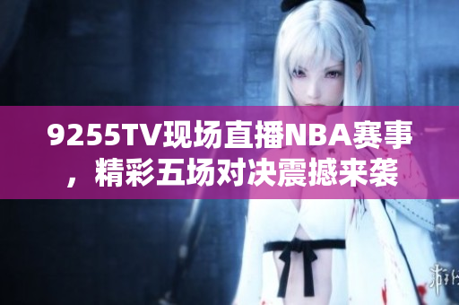 9255TV现场直播NBA赛事，精彩五场对决震撼来袭