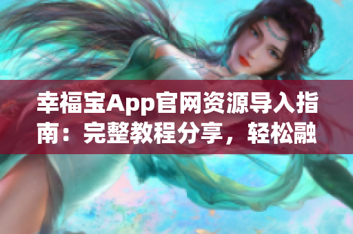 幸福宝App官网资源导入指南：完整教程分享，轻松融入幸福宝，享受全方位服务