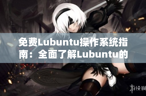 免费Lubuntu操作系统指南：全面了解Lubuntu的功能与优势