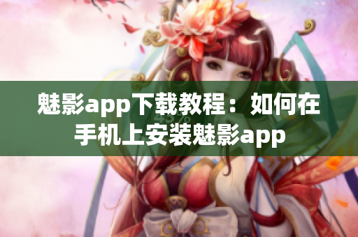 魅影app下载教程：如何在手机上安装魅影app