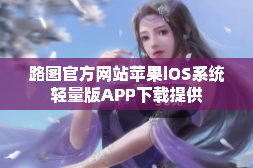 路图官方网站苹果iOS系统轻量版APP下载提供