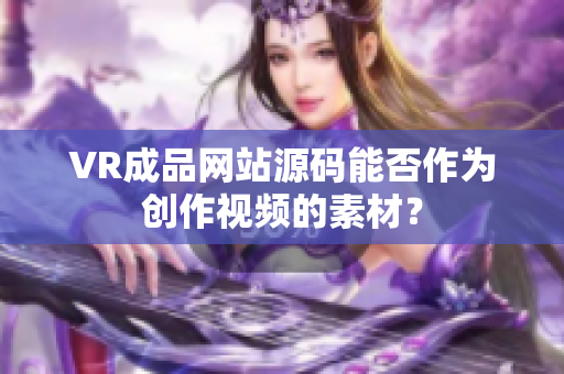 VR成品网站源码能否作为创作视频的素材？