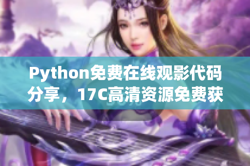 Python免费在线观影代码分享，17C高清资源免费获取