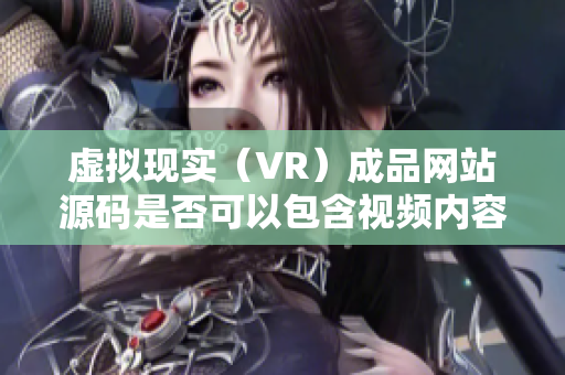 虚拟现实（VR）成品网站源码是否可以包含视频内容？