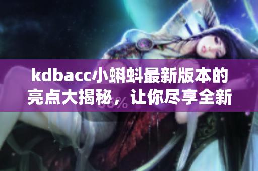 kdbacc小蝌蚪最新版本的亮点大揭秘，让你尽享全新功能体验