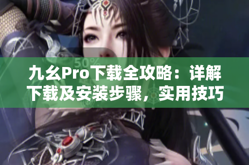 九幺Pro下载全攻略：详解下载及安装步骤，实用技巧大揭秘