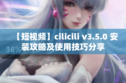 【短视频】cilicili v3.5.0 安装攻略及使用技巧分享