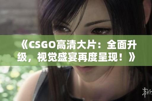 《CSGO高清大片：全面升级，视觉盛宴再度呈现！》