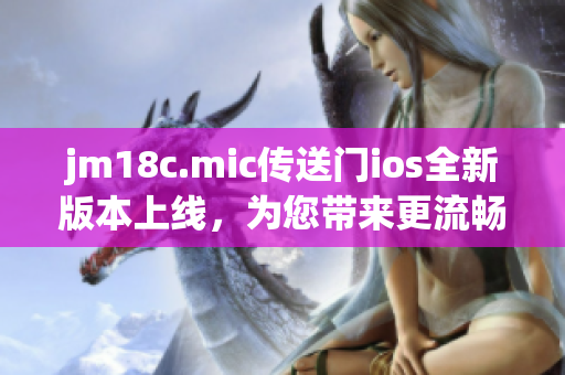 jm18c.mic传送门ios全新版本上线，为您带来更流畅的体验