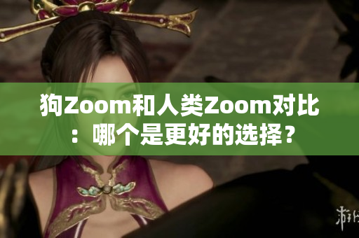 狗Zoom和人类Zoom对比：哪个是更好的选择？