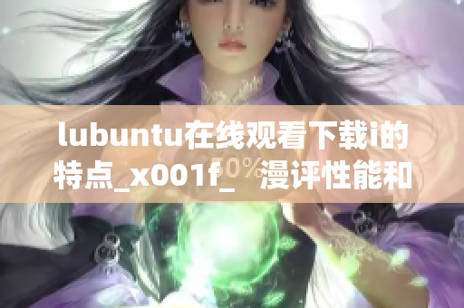 lubuntu在线观看下载i的特点_x001f_   漫评性能和易用性：了解lubuntu的独特特性