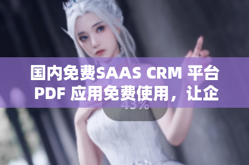 国内免费SAAS CRM 平台 PDF 应用免费使用，让企业受益 彻底指南