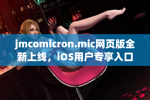 jmcomicron.mic网页版全新上线，iOS用户专享入口大公开