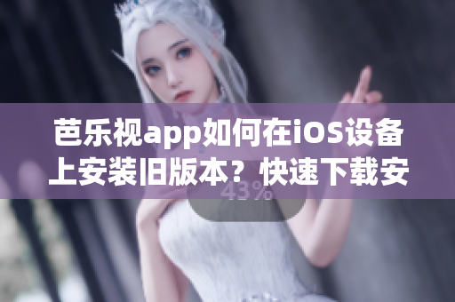 芭乐视app如何在iOS设备上安装旧版本？快速下载安装指南！