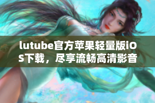 lutube官方苹果轻量版iOS下载，尽享流畅高清影音！