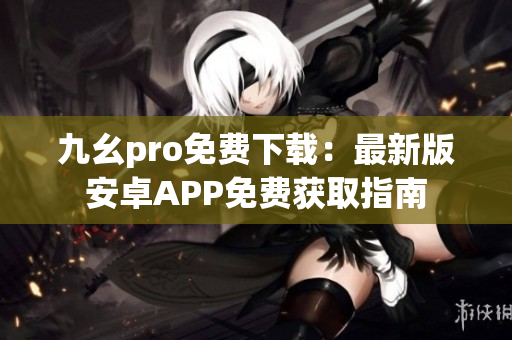 九幺pro免费下载：最新版安卓APP免费获取指南