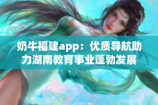 奶牛福建app：优质导航助力湖南教育事业蓬勃发展