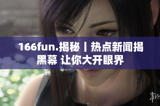 166fun.揭秘丨热点新闻揭黑幕 让你大开眼界