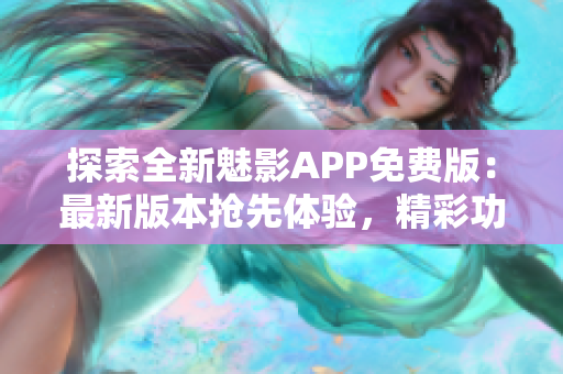 探索全新魅影APP免费版：最新版本抢先体验，精彩功能等你发现