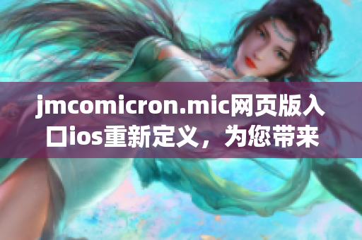 jmcomicron.mic网页版入口ios重新定义，为您带来最新、最精彩的漫画世界