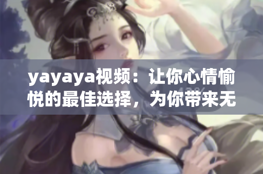 yayaya视频：让你心情愉悦的最佳选择，为你带来无限欢乐