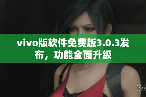 vivo版软件免费版3.0.3发布，功能全面升级