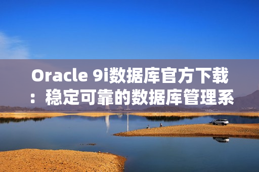 Oracle 9i数据库官方下载：稳定可靠的数据库管理系统