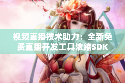 视频直播技术助力：全新免费直播开发工具浓缩SDK