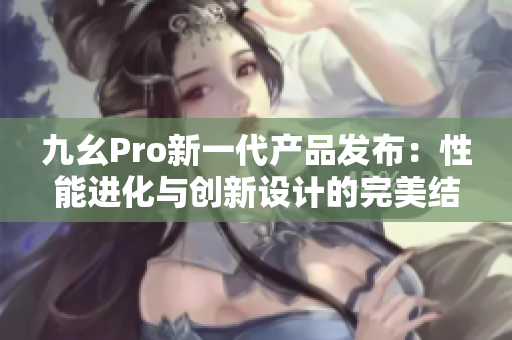 九幺Pro新一代产品发布：性能进化与创新设计的完美结合