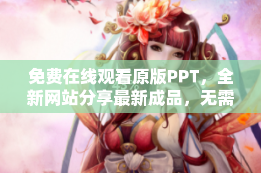 免费在线观看原版PPT，全新网站分享最新成品，无需下载，直接观看