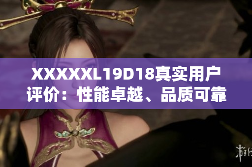 XXXXXL19D18真实用户评价：性能卓越、品质可靠，物超所值！