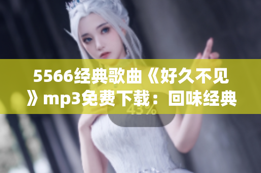 5566经典歌曲《好久不见》mp3免费下载：回味经典音乐，感受流行魅力