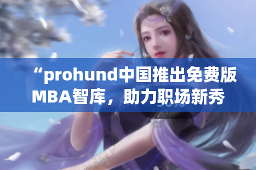 “prohund中国推出免费版MBA智库，助力职场新秀提升管理技能”