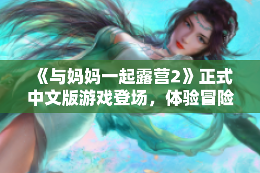 《与妈妈一起露营2》正式中文版游戏登场，体验冒险新乐趣!