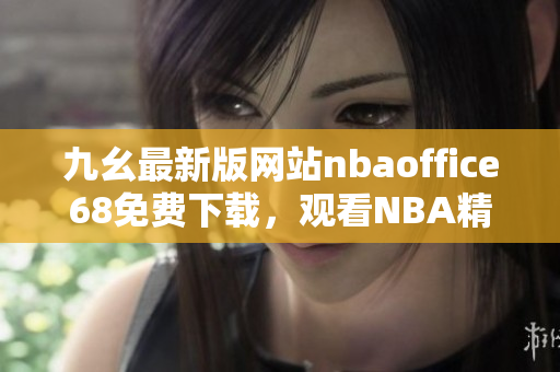 九幺最新版网站nbaoffice68免费下载，观看NBA精彩直播、赛程赛果尽在手中