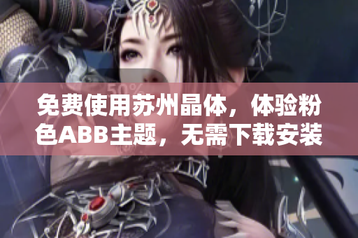 免费使用苏州晶体，体验粉色ABB主题，无需下载安装