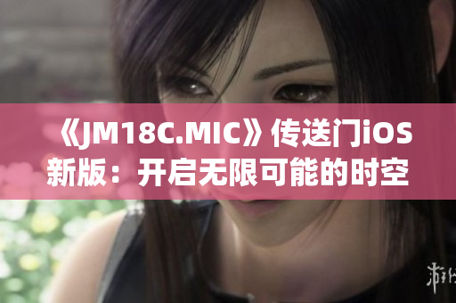 《JM18C.MIC》传送门iOS新版：开启无限可能的时空穿越体验