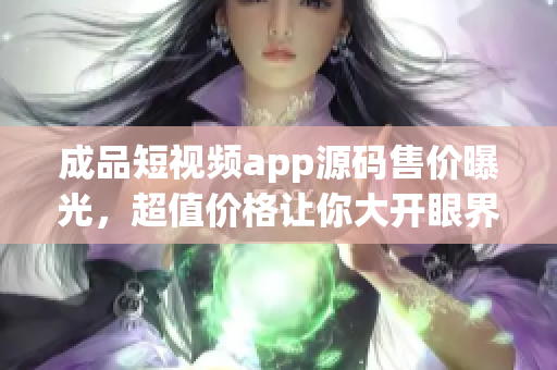 成品短视频app源码售价曝光，超值价格让你大开眼界