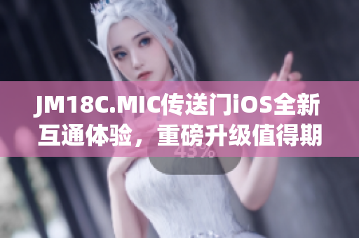 JM18C.MIC传送门iOS全新互通体验，重磅升级值得期待