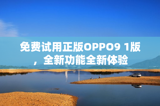 免费试用正版OPPO9 1版，全新功能全新体验