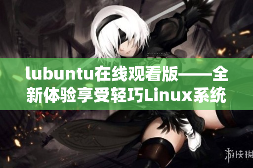 lubuntu在线观看版——全新体验享受轻巧Linux系统