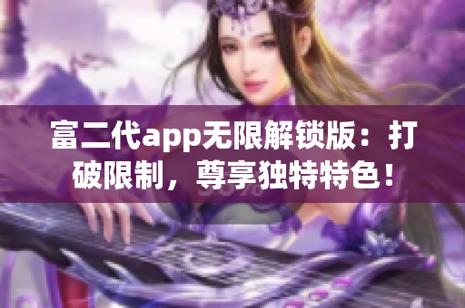 富二代app无限解锁版：打破限制，尊享独特特色！